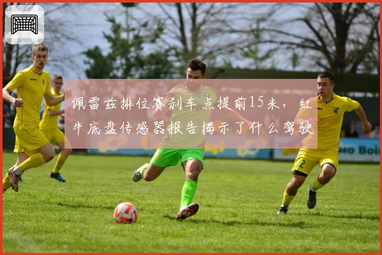 佩雷兹排位赛刹车点提前15米，红牛底盘传感器报告揭示了什么驾驶缺陷？