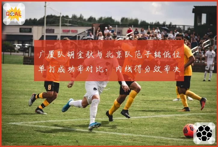 广厦队胡金秋与北京队范子铭低位单打成功率对比，内线得分效率决定球队攻坚能力