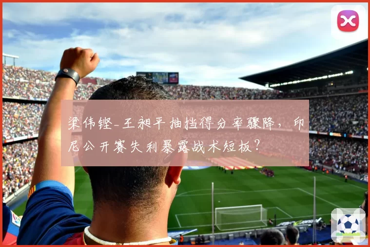 梁伟铿_王昶平抽挡得分率骤降，印尼公开赛失利暴露战术短板？