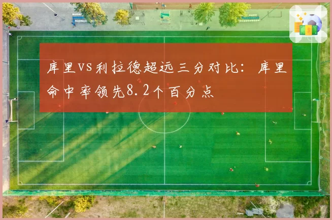 库里vs利拉德超远三分对比：库里命中率领先8.2个百分点