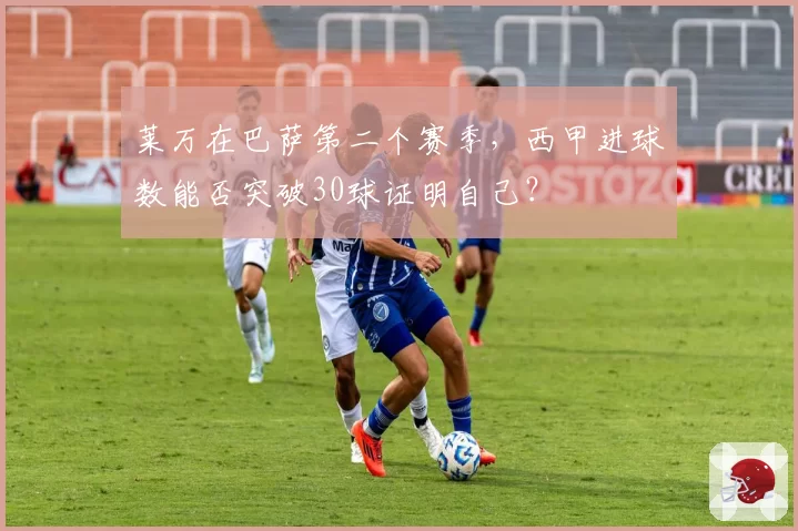 莱万在巴萨第二个赛季，西甲进球数能否突破30球证明自己？