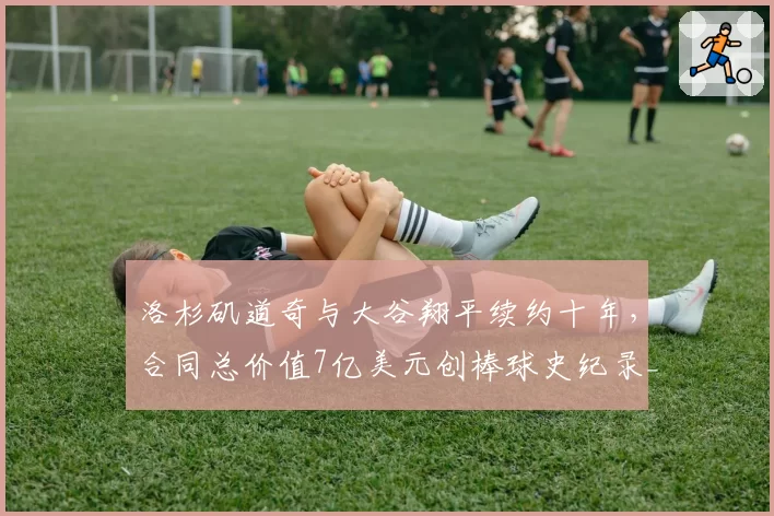 洛杉矶道奇与大谷翔平续约十年，合同总价值7亿美元创棒球史纪录__br_