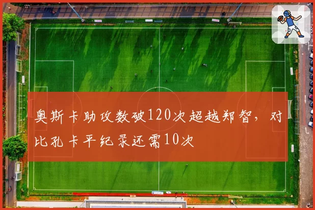 奥斯卡助攻数破120次超越郑智，对比孔卡平纪录还需10次