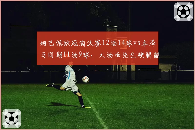 姆巴佩欧冠淘汰赛12场14球vs本泽马同期11场9球，大场面先生硬解能力对比