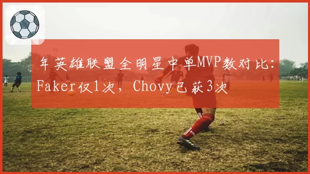 年英雄联盟全明星中单MVP数对比：Faker仅1次，Chovy已获3次