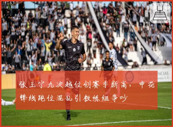 张玉宁九次越位创赛季新高，申花锋线跑位混乱引教练组争吵
