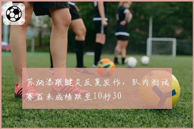 苏炳添跟腱炎反复发作，队内测试赛百米成绩跌至10秒30