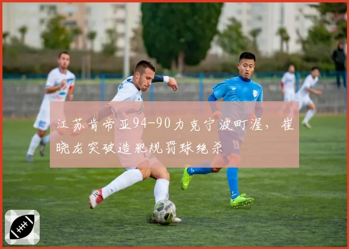 江苏肯帝亚94-90力克宁波町渥，崔晓龙突破造犯规罚球绝杀
