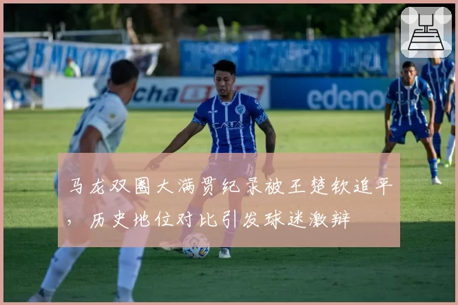 马龙双圈大满贯纪录被王楚钦追平，历史地位对比引发球迷激辩