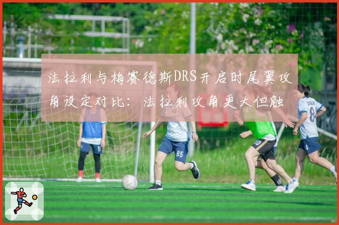 法拉利与梅赛德斯DRS开启时尾翼攻角设定对比：法拉利攻角更大但触发延迟0.2秒