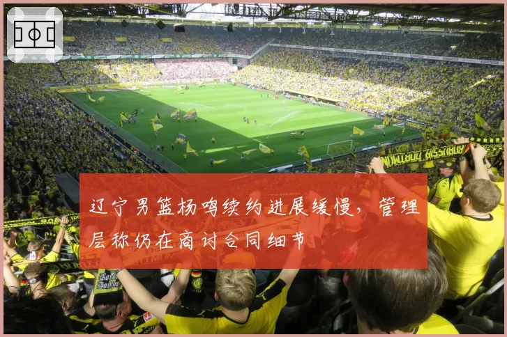 辽宁男篮杨鸣续约进展缓慢,管理层称仍在商讨合同细节