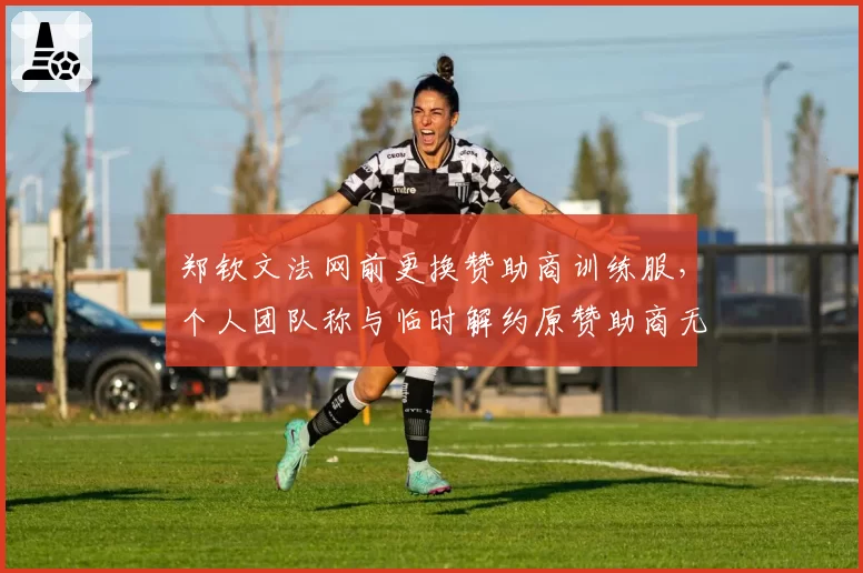 郑钦文法网前更换赞助商训练服，个人团队称与临时解约原赞助商无关