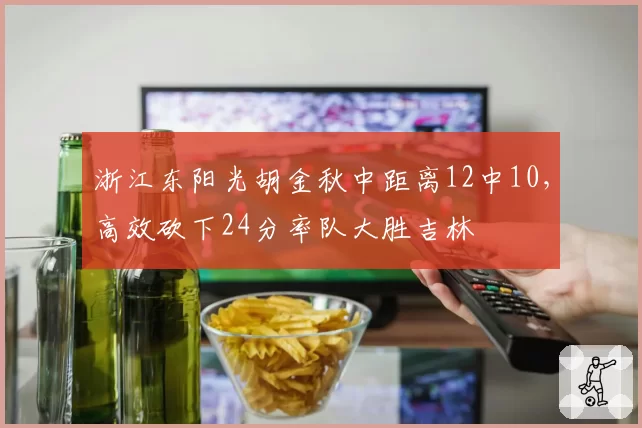 浙江东阳光胡金秋中距离12中10，高效砍下24分率队大胜吉林