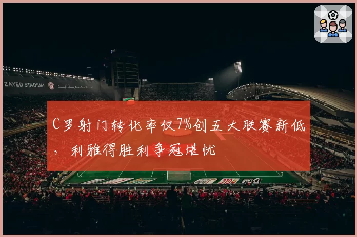 C罗射门转化率仅7%创五大联赛新低，利雅得胜利争冠堪忧