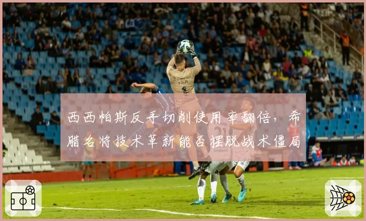 西西帕斯反手切削使用率翻倍，希腊名将技术革新能否摆脱战术僵局？