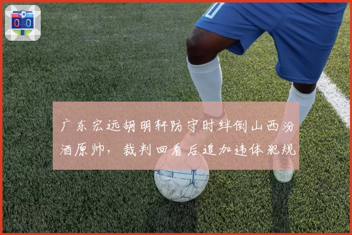 广东宏远胡明轩防守时绊倒山西汾酒原帅，裁判回看后追加违体犯规
