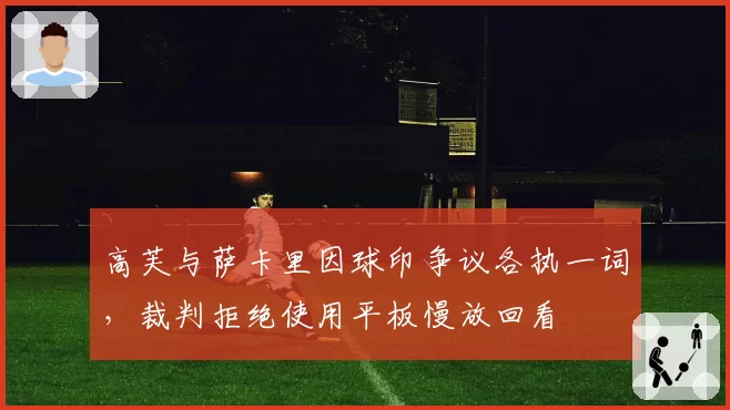 高芙与萨卡里因球印争议各执一词，裁判拒绝使用平板慢放回看