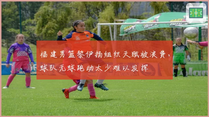 福建男篮黎伊扬组织天赋被浪费，球队无球跑动太少难以发挥