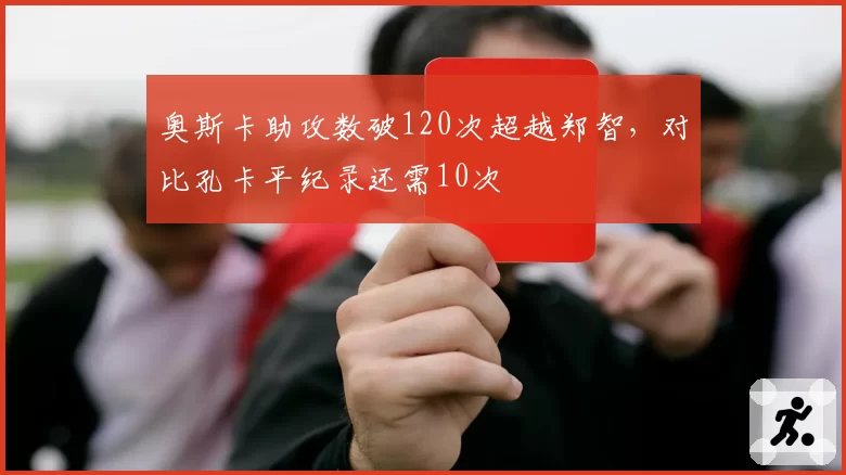奥斯卡助攻数破120次超越郑智，对比孔卡平纪录还需10次