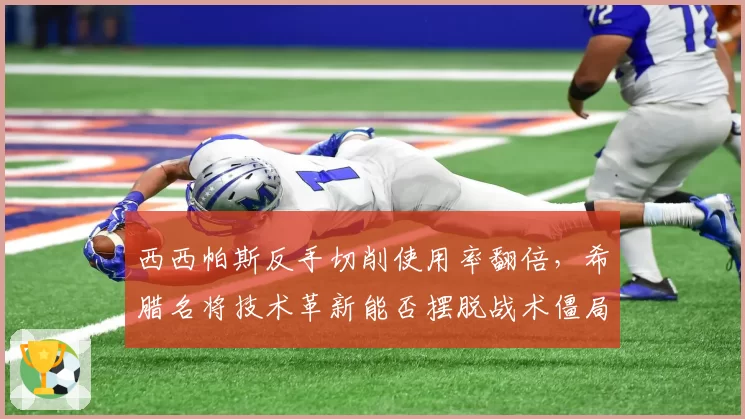 西西帕斯反手切削使用率翻倍，希腊名将技术革新能否摆脱战术僵局？
