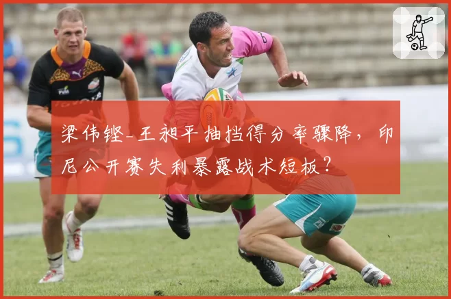 梁伟铿_王昶平抽挡得分率骤降，印尼公开赛失利暴露战术短板？