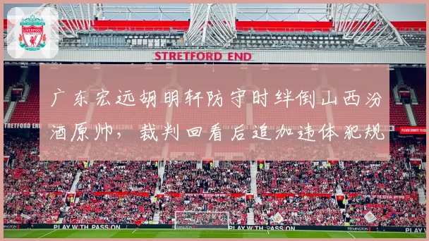 广东宏远胡明轩防守时绊倒山西汾酒原帅，裁判回看后追加违体犯规