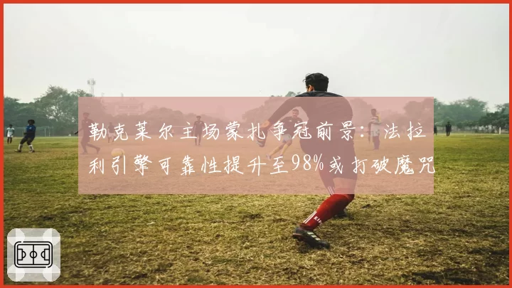 勒克莱尔主场蒙扎争冠前景：法拉利引擎可靠性提升至98%或打破魔咒