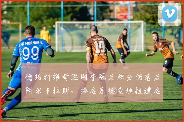 德约科维奇温网夺冠后积分仍落后阿尔卡拉斯，排名系统合理性遭名宿炮轰