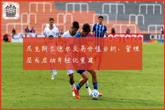尼克斯兰德尔交易价值分析，管理层或启动年轻化重建