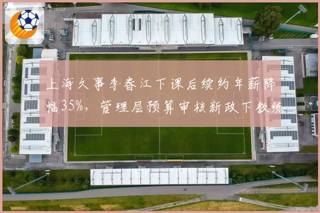 上海久事李春江下课后续约年薪降幅35%，管理层预算审核新政下教练成本控制