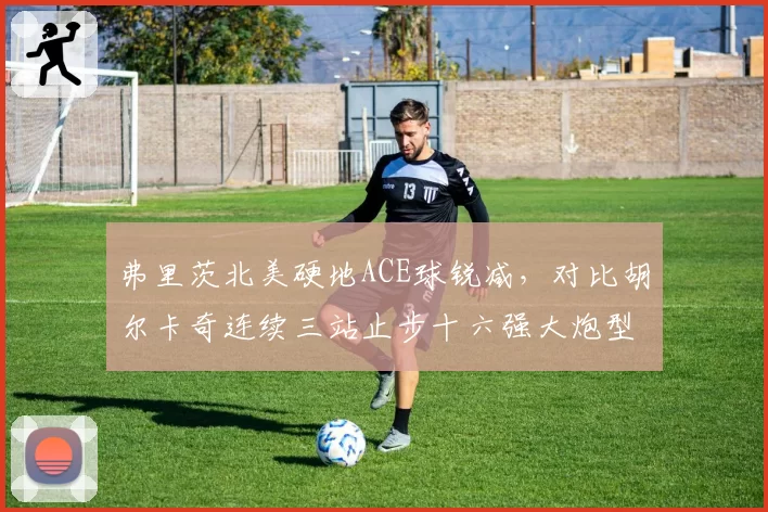 弗里茨北美硬地ACE球锐减，对比胡尔卡奇连续三站止步十六强大炮型打法集体遇阻