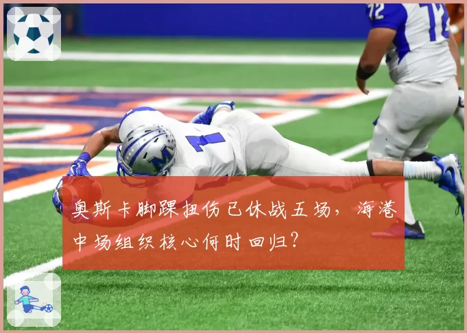奥斯卡脚踝扭伤已休战五场，海港中场组织核心何时回归？