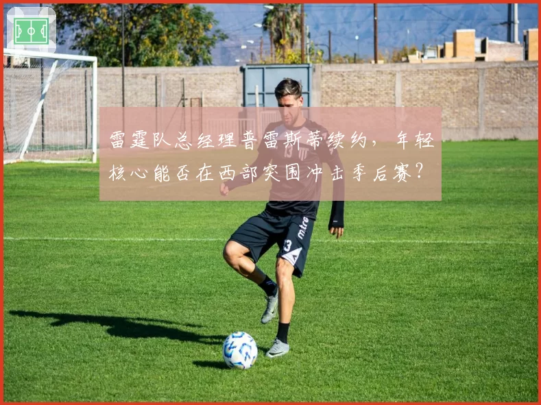 雷霆队总经理普雷斯蒂续约，年轻核心能否在西部突围冲击季后赛？