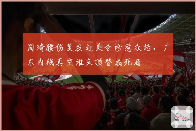 周琦腰伤复发赴美会诊惹众怒，广东内线真空谁来顶替成死局
