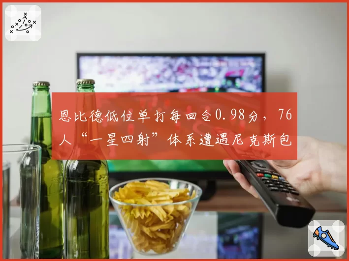 恩比德低位单打每回合0.98分，76人“一星四射”体系遭遇尼克斯包夹策略失效