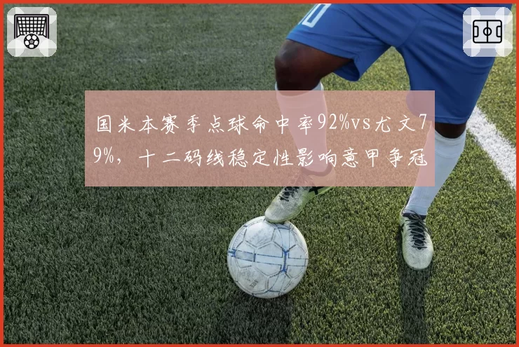 国米本赛季点球命中率92%vs尤文79%，十二码线稳定性影响意甲争冠走势
